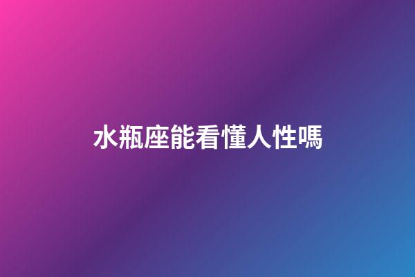 水瓶座能看懂人性嗎-第1張-星座運勢-玄機派