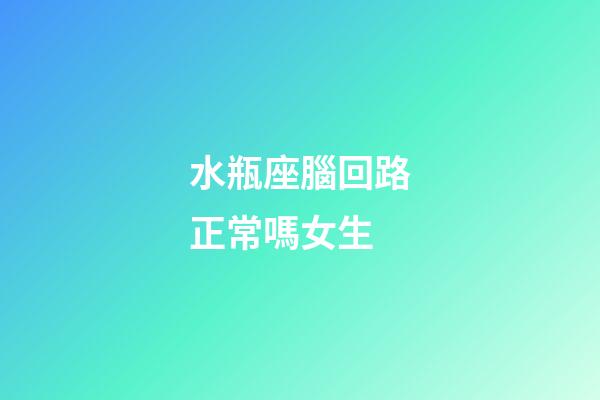 水瓶座腦回路正常嗎女生