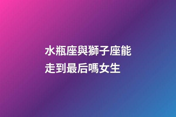 水瓶座與獅子座能走到最后嗎女生-第1張-星座運勢-玄機派