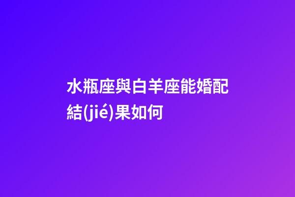 水瓶座與白羊座能婚配結(jié)果如何