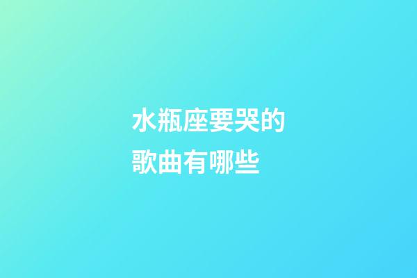 水瓶座要哭的歌曲有哪些-第1張-星座運勢-玄機派