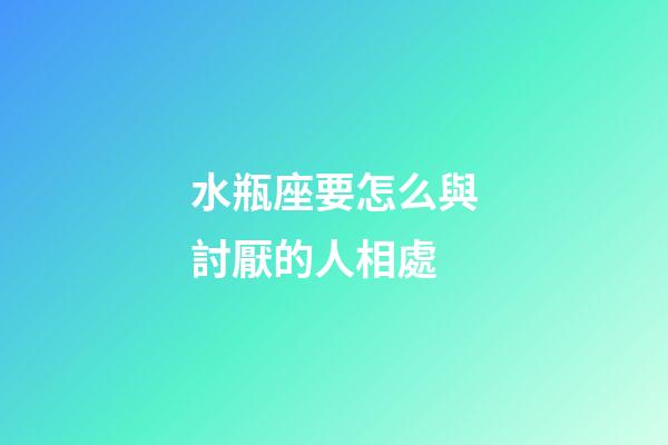 水瓶座要怎么與討厭的人相處-第1張-星座運勢-玄機派