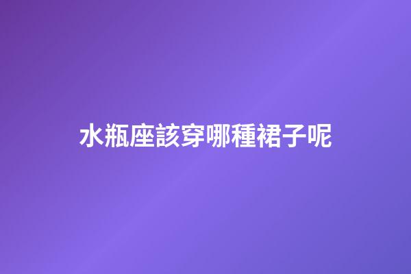 水瓶座該穿哪種裙子呢-第1張-星座運(yùn)勢-玄機(jī)派