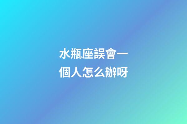 水瓶座誤會一個人怎么辦呀-第1張-星座運勢-玄機派