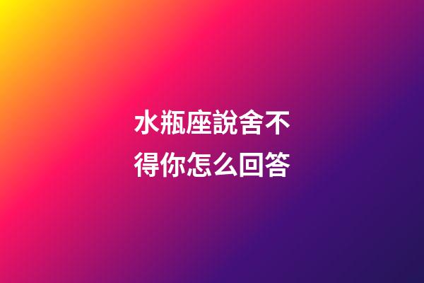 水瓶座說舍不得你怎么回答-第1張-星座運勢-玄機派