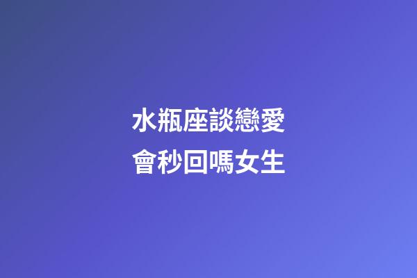 水瓶座談戀愛會秒回嗎女生-第1張-星座運勢-玄機派