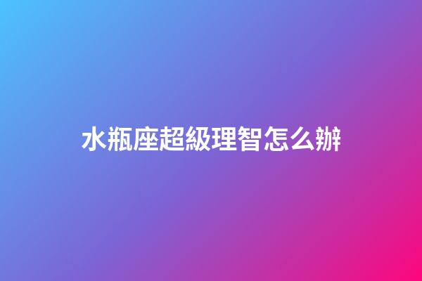 水瓶座超級理智怎么辦-第1張-星座運勢-玄機派