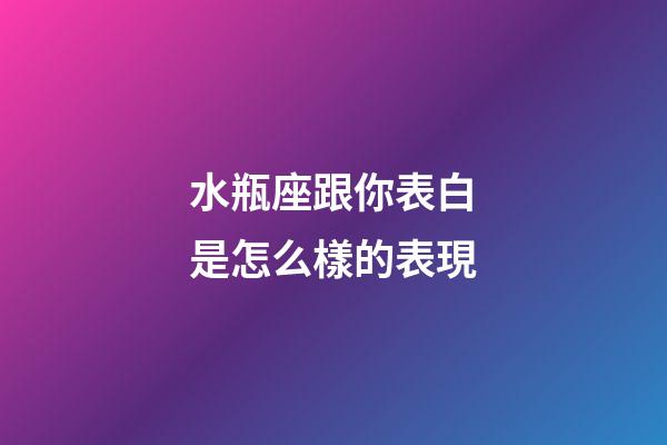 水瓶座跟你表白是怎么樣的表現-第1張-星座運勢-玄機派