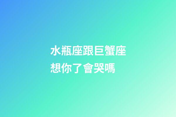 水瓶座跟巨蟹座想你了會哭嗎-第1張-星座運勢-玄機派