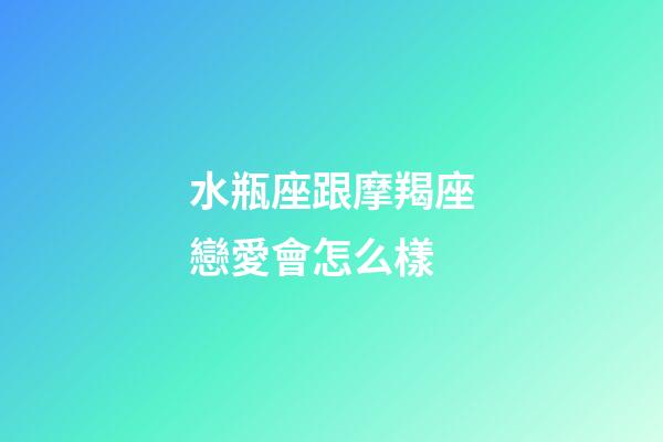 水瓶座跟摩羯座戀愛會怎么樣-第1張-星座運勢-玄機派
