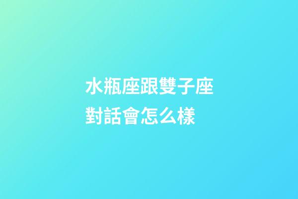 水瓶座跟雙子座對話會怎么樣-第1張-星座運勢-玄機派