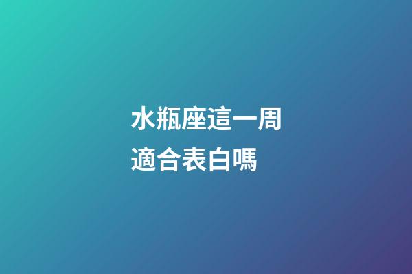 水瓶座這一周適合表白嗎-第1張-星座運勢-玄機派