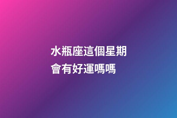 水瓶座這個星期會有好運嗎嗎-第1張-星座運勢-玄機派