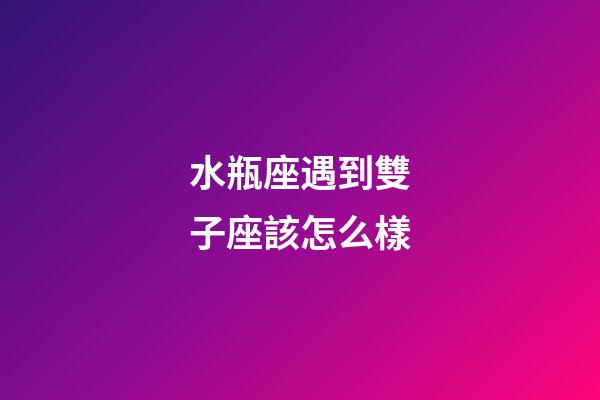水瓶座遇到雙子座該怎么樣-第1張-星座運(yùn)勢(shì)-玄機(jī)派