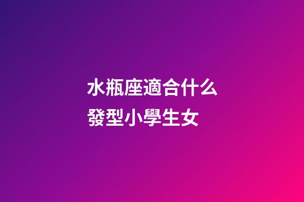 水瓶座適合什么發型小學生女-第1張-星座運勢-玄機派