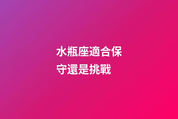 水瓶座適合保守還是挑戰-第1張-星座運勢-玄機派