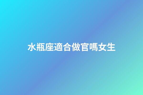 水瓶座適合做官嗎女生-第1張-星座運勢-玄機派