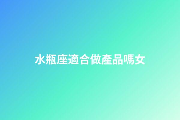 水瓶座適合做產品嗎女-第1張-星座運勢-玄機派