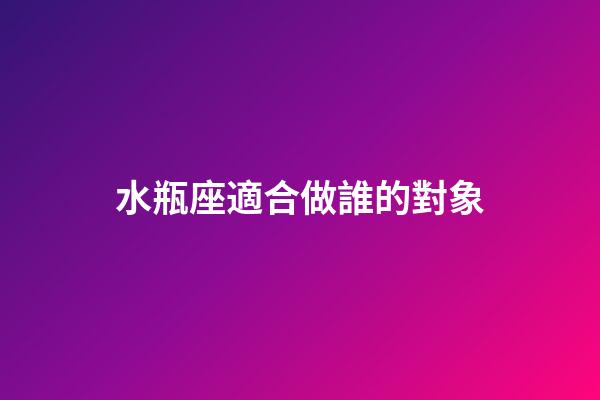 水瓶座適合做誰的對象-第1張-星座運勢-玄機派