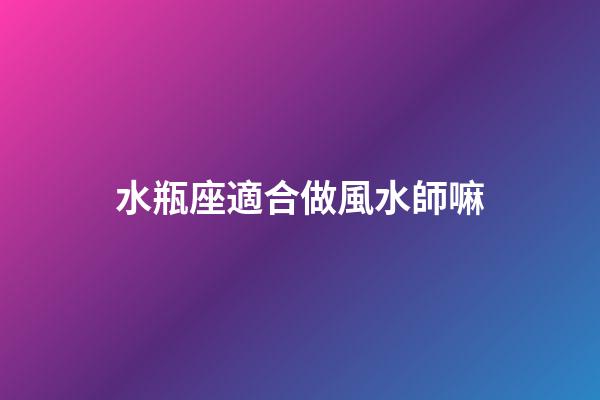 水瓶座適合做風水師嘛-第1張-星座運勢-玄機派
