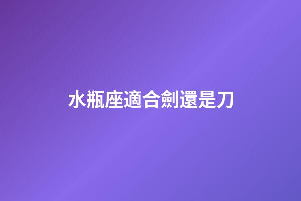 水瓶座適合劍還是刀-第1張-星座運勢-玄機派