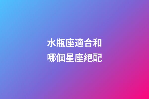 水瓶座適合和哪個星座絕配-第1張-星座運勢-玄機派