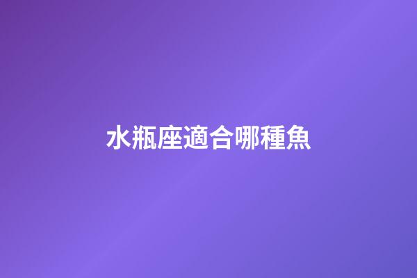 水瓶座適合哪種魚