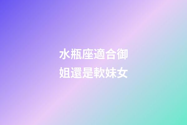 水瓶座適合御姐還是軟妹女-第1張-星座運勢-玄機派