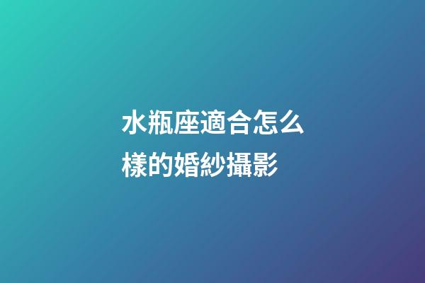 水瓶座適合怎么樣的婚紗攝影-第1張-星座運勢-玄機派
