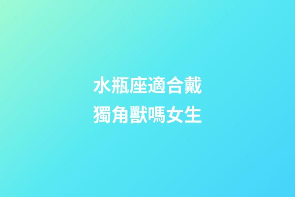 水瓶座適合戴獨角獸嗎女生-第1張-星座運勢-玄機派