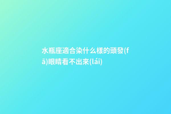 水瓶座適合染什么樣的頭發(fā)眼睛看不出來(lái)-第1張-星座運(yùn)勢(shì)-玄機(jī)派