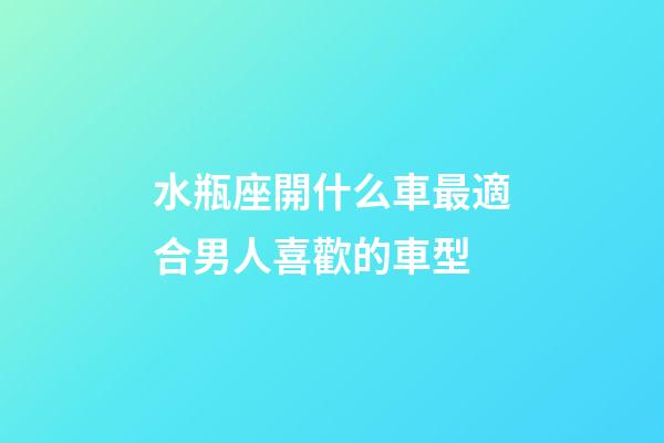 水瓶座開什么車最適合男人喜歡的車型-第1張-星座運勢-玄機派