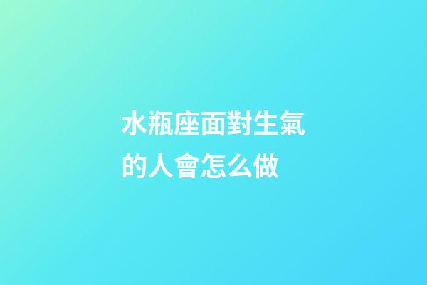 水瓶座面對生氣的人會怎么做-第1張-星座運勢-玄機派