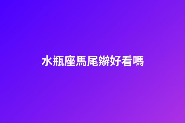 水瓶座馬尾辮好看嗎-第1張-星座運勢-玄機派