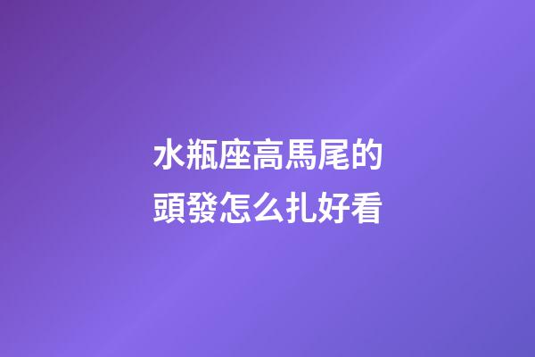 水瓶座高馬尾的頭發怎么扎好看-第1張-星座運勢-玄機派