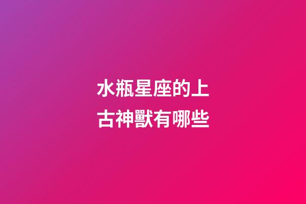水瓶星座的上古神獸有哪些-第1張-星座運勢-玄機派