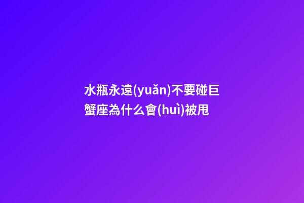 水瓶永遠(yuǎn)不要碰巨蟹座為什么會(huì)被甩-第1張-星座運(yùn)勢(shì)-玄機(jī)派