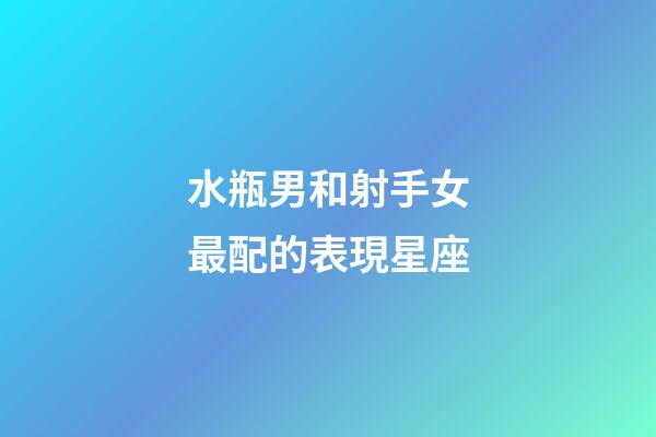 水瓶男和射手女最配的表現星座-第1張-星座運勢-玄機派