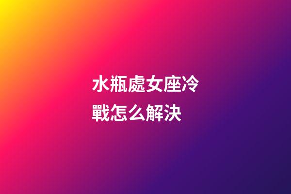 水瓶處女座冷戰怎么解決-第1張-星座運勢-玄機派