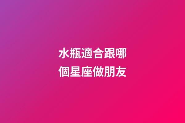 水瓶適合跟哪個星座做朋友-第1張-星座運(yùn)勢-玄機(jī)派