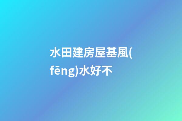 水田建房屋基風(fēng)水好不