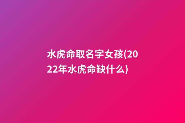 水虎命取名字女孩(2022年水虎命缺什么)