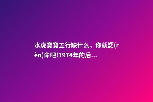 水虎寶寶五行缺什么，你就認(rèn)命吧!1974年(屬虎人)的后40年-第1張-觀點-玄機(jī)派