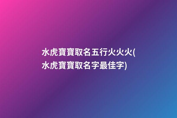 水虎寶寶取名五行火火火(水虎寶寶取名字最佳字)