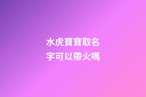 水虎寶寶取名字可以帶火嗎(水虎寶寶好嗎)-第1張-寶寶起名-玄機派