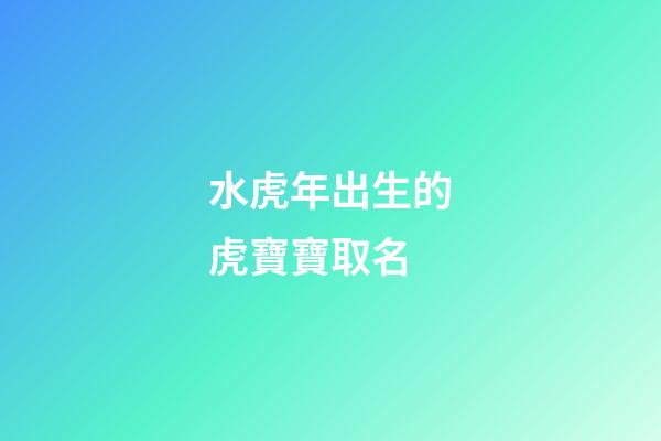 水虎年出生的虎寶寶取名(水虎年出生的虎寶寶起名)-第1張-寶寶起名-玄機派