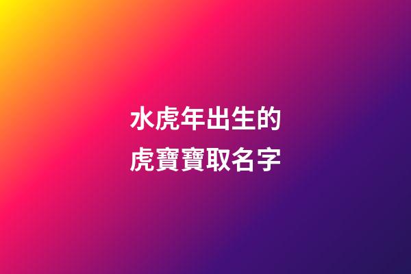 水虎年出生的虎寶寶取名字(水虎命取名)-第1張-寶寶起名-玄機(jī)派