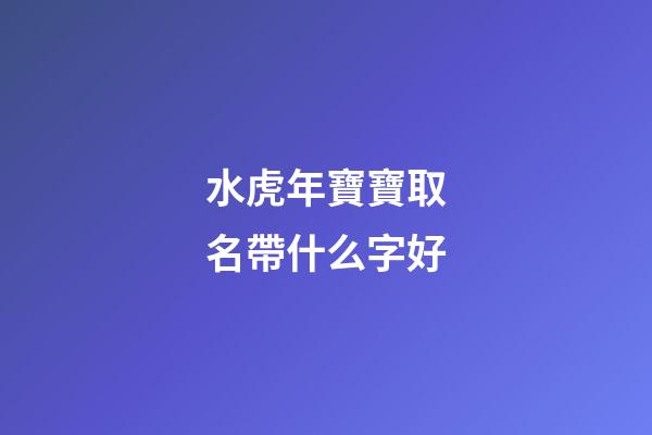水虎年寶寶取名帶什么字好(水虎年寶寶取名帶什么字好聽(tīng))-第1張-寶寶起名-玄機(jī)派