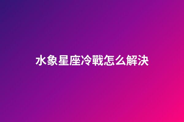 水象星座冷戰怎么解決-第1張-星座運勢-玄機派