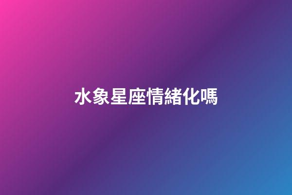 水象星座情緒化嗎-第1張-星座運勢-玄機派
